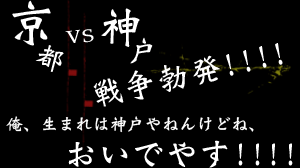 ～京都 VS 神戸戦争勃発!!!! 俺、生まれは神戸やねんけどね、おいでやす!!!!～